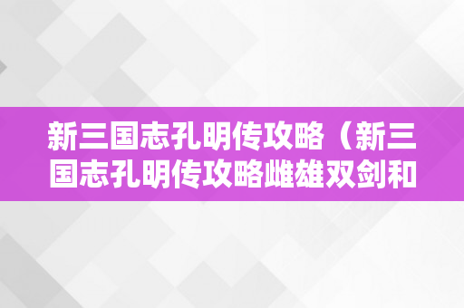 新三国志孔明传攻略（新三国志孔明传攻略雌雄双剑和的卢一路拿）