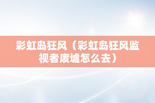彩虹岛狂风（彩虹岛狂风监视者废墟怎么去）