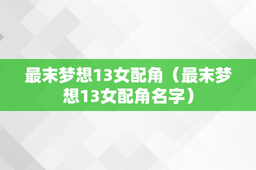 最末梦想13女配角（最末梦想13女配角名字）