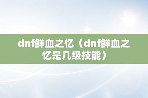 dnf鲜血之忆（dnf鲜血之忆是几级技能）