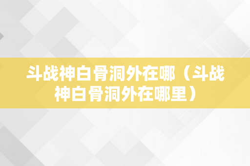 斗战神白骨洞外在哪（斗战神白骨洞外在哪里）