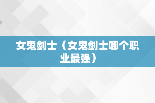 女鬼剑士（女鬼剑士哪个职业最强）