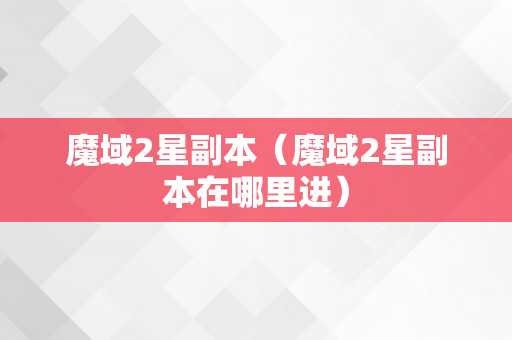 魔域2星副本（魔域2星副本在哪里进）