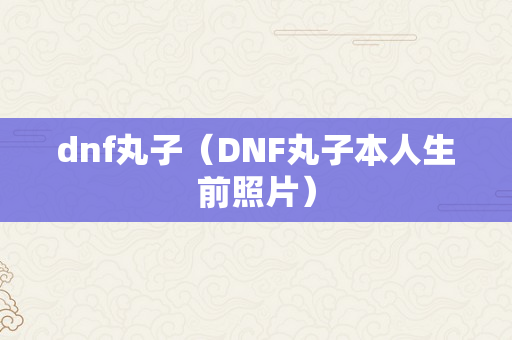 dnf丸子（DNF丸子本人生前照片）