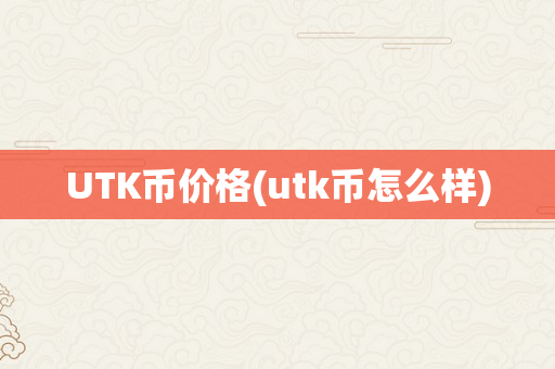 UTK币价格(utk币怎么样)