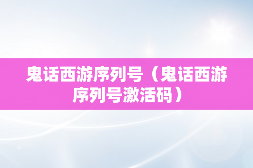 鬼话西游序列号（鬼话西游序列号激活码）