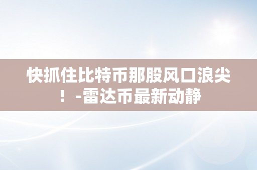 快抓住比特币那股风口浪尖！-雷达币最新动静