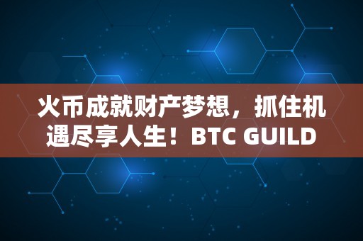 火币成就财产梦想，抓住机遇尽享人生！BTC GUILD