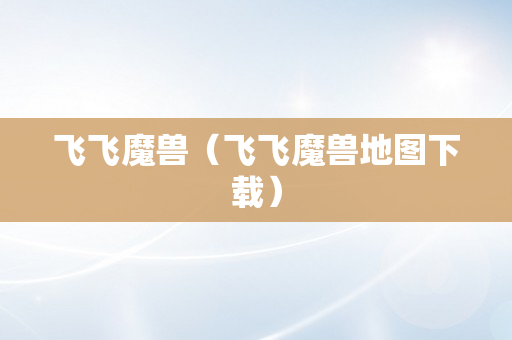 飞飞魔兽（飞飞魔兽地图下载）
