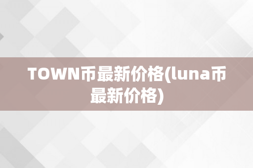 TOWN币最新价格(luna币最新价格)