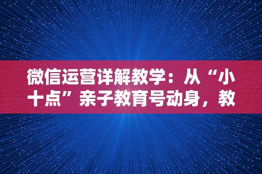微信运营详解教学：从“小十点”亲子教育号动身，教你若何读懂用户心理！
