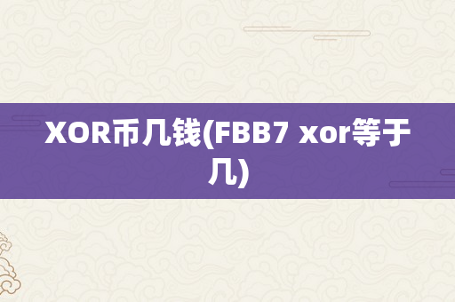 XOR币几钱(FBB7 xor等于几)