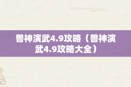 兽神演武4.9攻略（兽神演武4.9攻略大全）