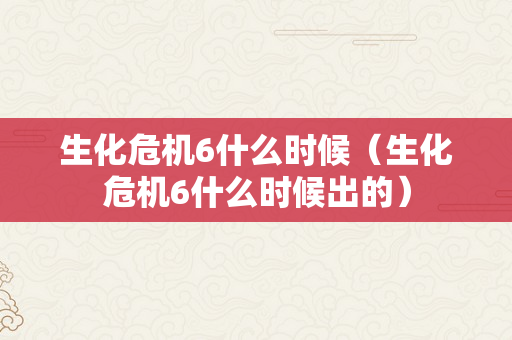 生化危机6什么时候（生化危机6什么时候出的）