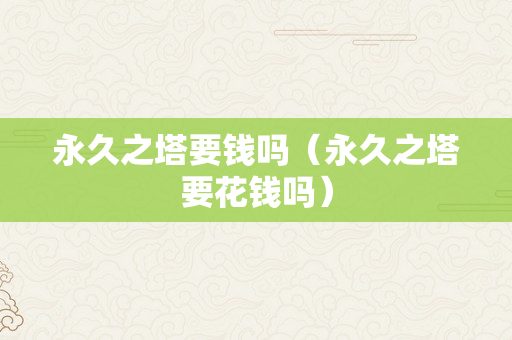 永久之塔要钱吗（永久之塔要花钱吗）