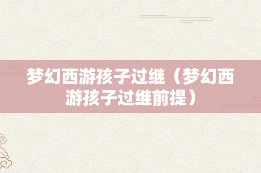 梦幻西游孩子过继（梦幻西游孩子过继前提）
