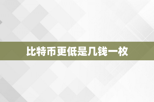 比特币更低是几钱一枚