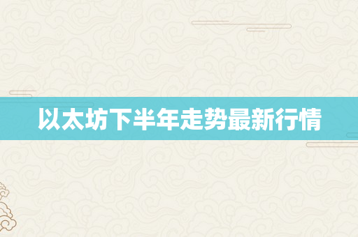 以太坊下半年走势最新行情