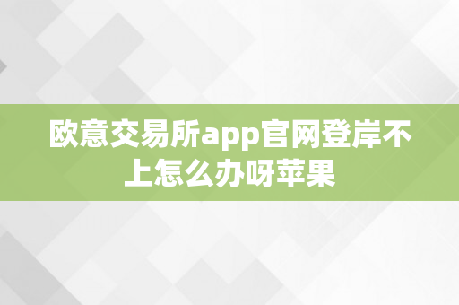 欧意交易所app官网登岸不上怎么办呀苹果
