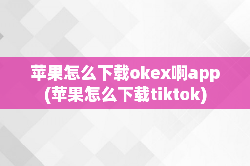 苹果怎么下载okex啊app(苹果怎么下载tiktok)