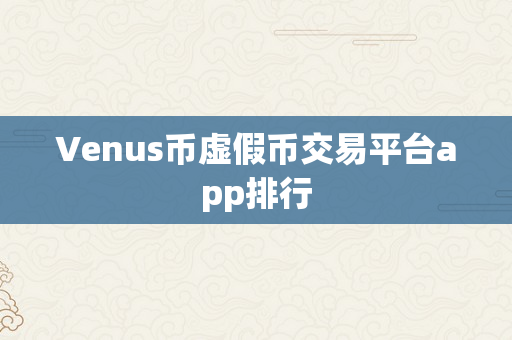Venus币虚假币交易平台app排行