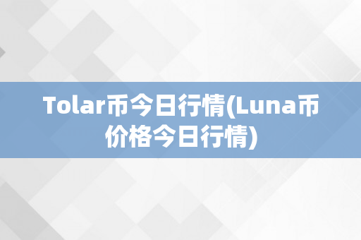 Tolar币今日行情(Luna币价格今日行情)
