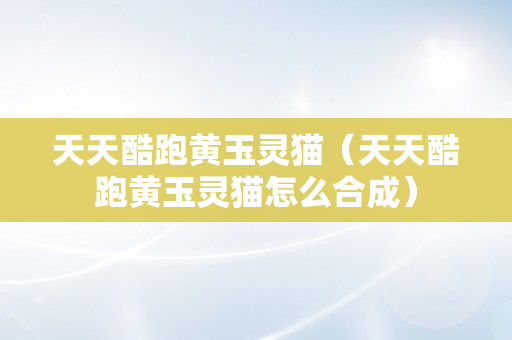 天天酷跑黄玉灵猫（天天酷跑黄玉灵猫怎么合成）