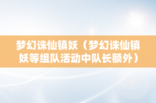 梦幻诛仙镇妖（梦幻诛仙镇妖等组队活动中队长额外）