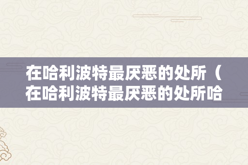 在哈利波特最厌恶的处所（在哈利波特最厌恶的处所哈利波特）