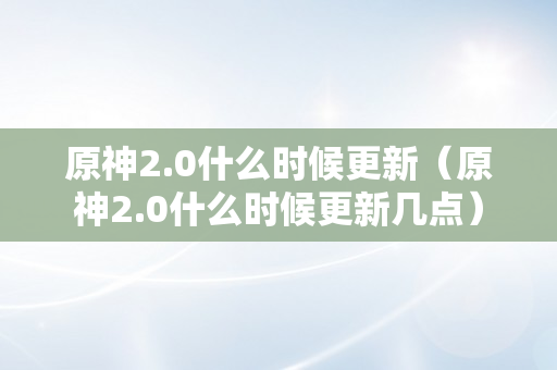 原神2.0什么时候更新（原神2.0什么时候更新几点）