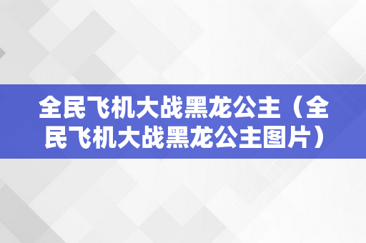 全民飞机大战黑龙公主（全民飞机大战黑龙公主图片）