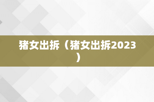 猪女出拆（猪女出拆2023）