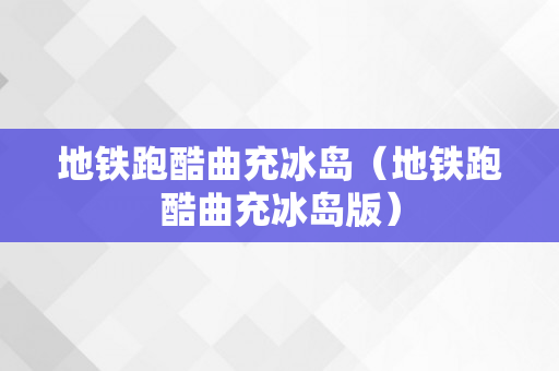 地铁跑酷曲充冰岛（地铁跑酷曲充冰岛版）