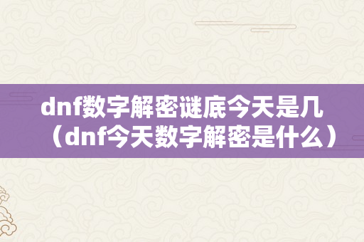 dnf数字解密谜底今天是几（dnf今天数字解密是什么）