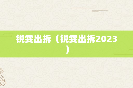 锐雯出拆（锐雯出拆2023）