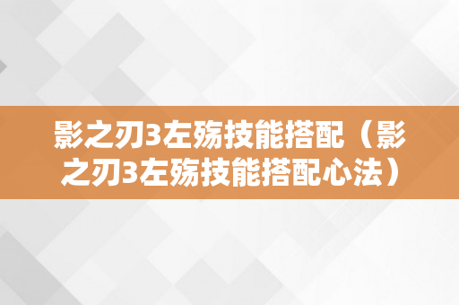 影之刃3左殇技能搭配（影之刃3左殇技能搭配心法）