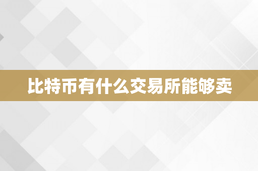 比特币有什么交易所能够卖