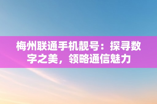 梅州联通手机靓号：探寻数字之美，领略通信魅力