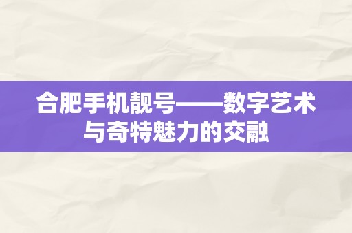 合肥手机靓号——数字艺术与奇特魅力的交融