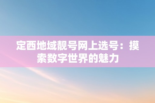 定西地域靓号网上选号：摸索数字世界的魅力