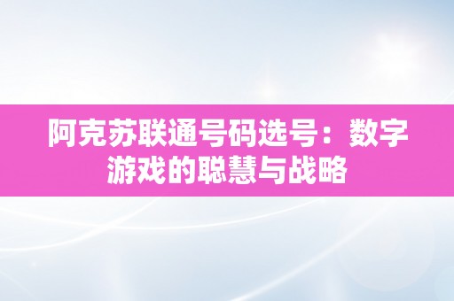 阿克苏联通号码选号：数字游戏的聪慧与战略