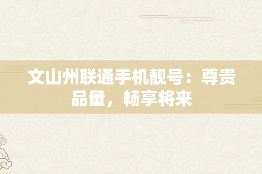 文山州联通手机靓号：尊贵品量，畅享将来