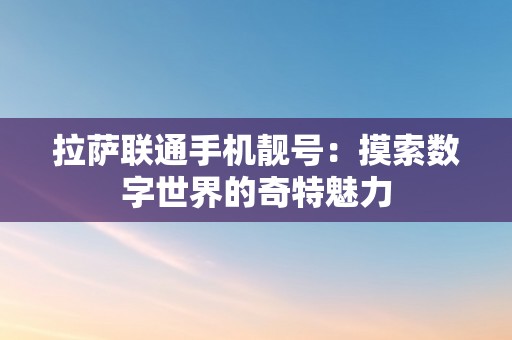 拉萨联通手机靓号：摸索数字世界的奇特魅力