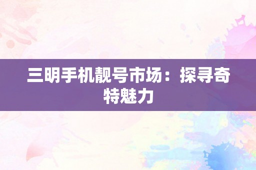 三明手机靓号市场：探寻奇特魅力