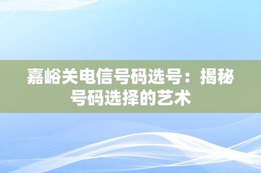 嘉峪关电信号码选号：揭秘号码选择的艺术