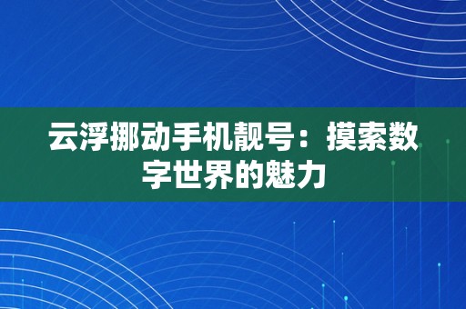 云浮挪动手机靓号：摸索数字世界的魅力
