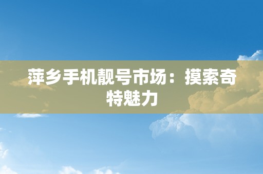 萍乡手机靓号市场：摸索奇特魅力