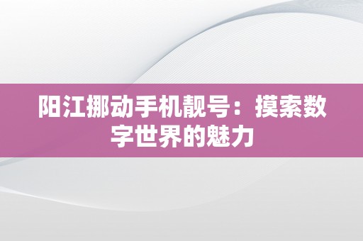 阳江挪动手机靓号：摸索数字世界的魅力