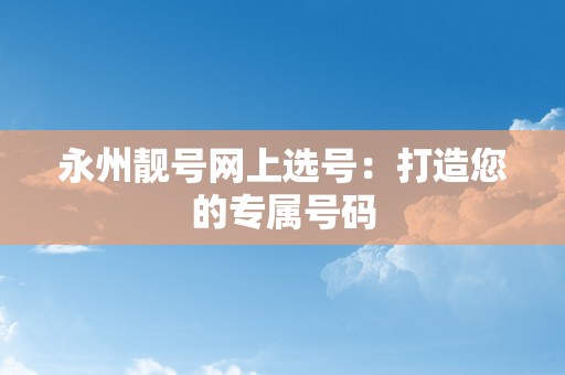 永州靓号网上选号：打造您的专属号码