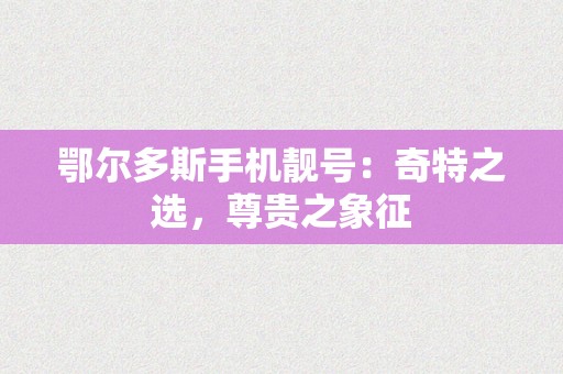 鄂尔多斯手机靓号：奇特之选，尊贵之象征